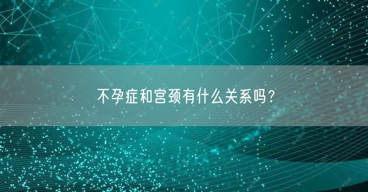 不孕症和宫颈有什么关系吗？