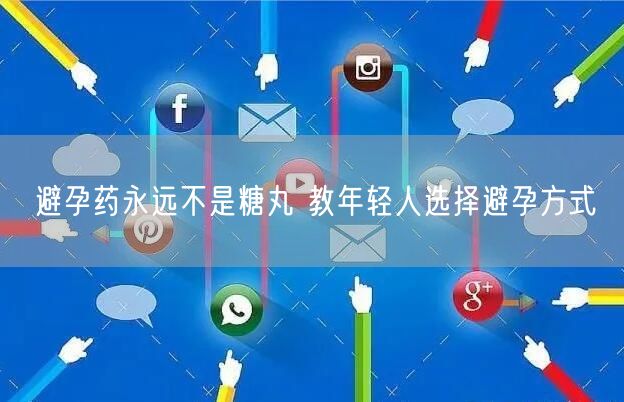 避孕药永远不是糖丸 教年轻人选择避孕方式