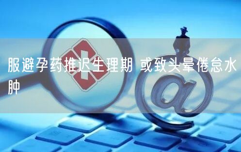 服避孕药推迟生理期 或致头晕倦怠水肿