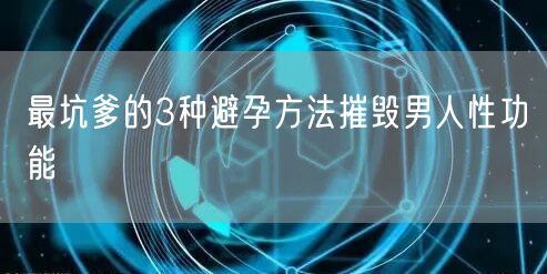 最坑爹的3种避孕方法摧毁男人性功能