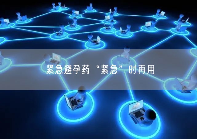 紧急避孕药“紧急”时再用
